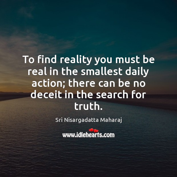 To find reality you must be real in the smallest daily action; Sri Nisargadatta Maharaj Picture Quote