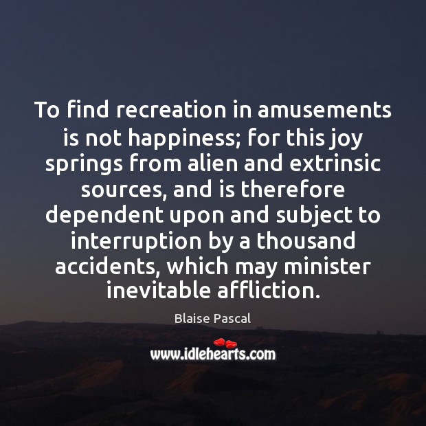 To find recreation in amusements is not happiness; for this joy springs Blaise Pascal Picture Quote