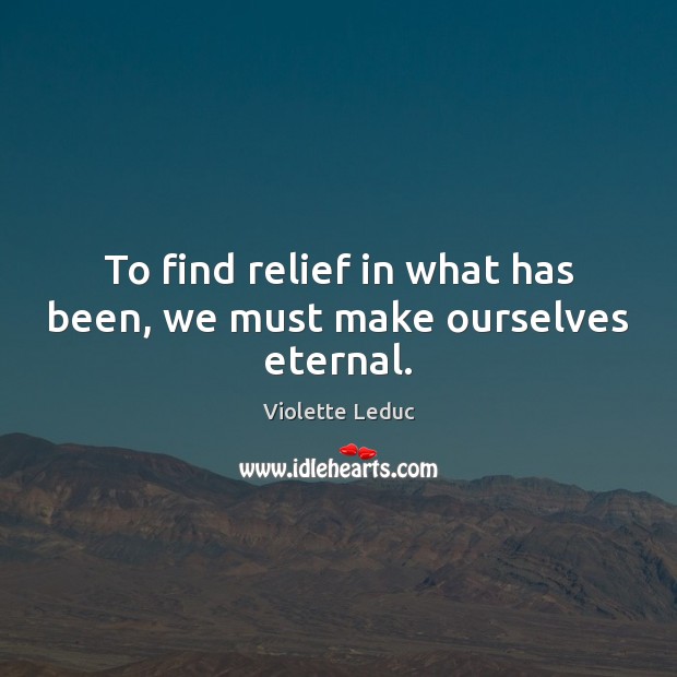 To find relief in what has been, we must make ourselves eternal. Violette Leduc Picture Quote