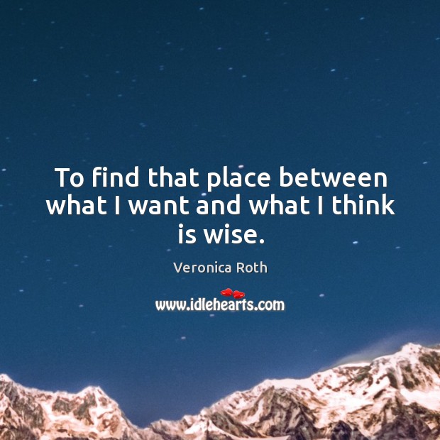 To find that place between what I want and what I think is wise. Image