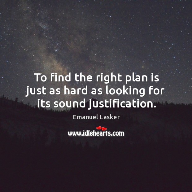 To find the right plan is just as hard as looking for its sound justification. Emanuel Lasker Picture Quote
