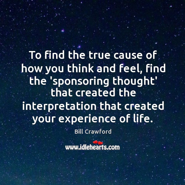 To find the true cause of how you think and feel, find Bill Crawford Picture Quote