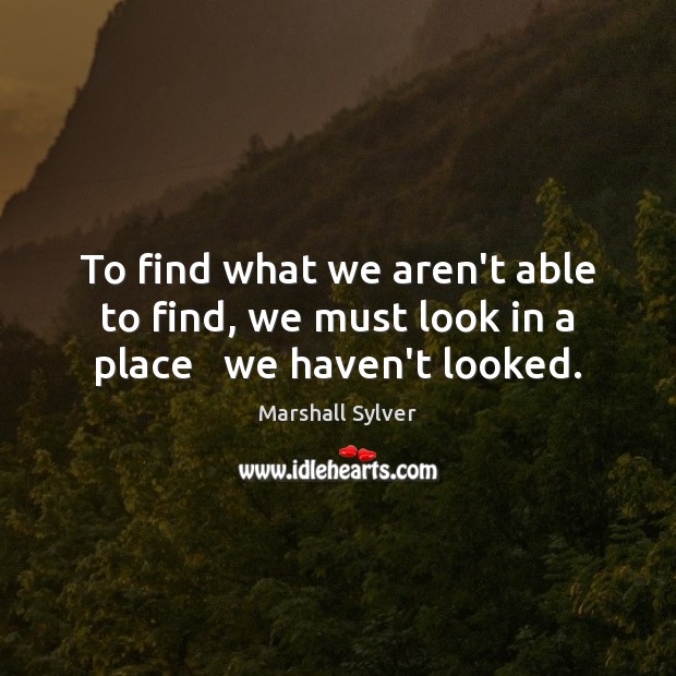 To find what we aren’t able to find, we must look in a place   we haven’t looked. Image