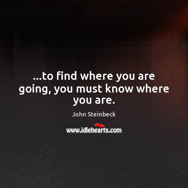 …to find where you are going, you must know where you are. John Steinbeck Picture Quote