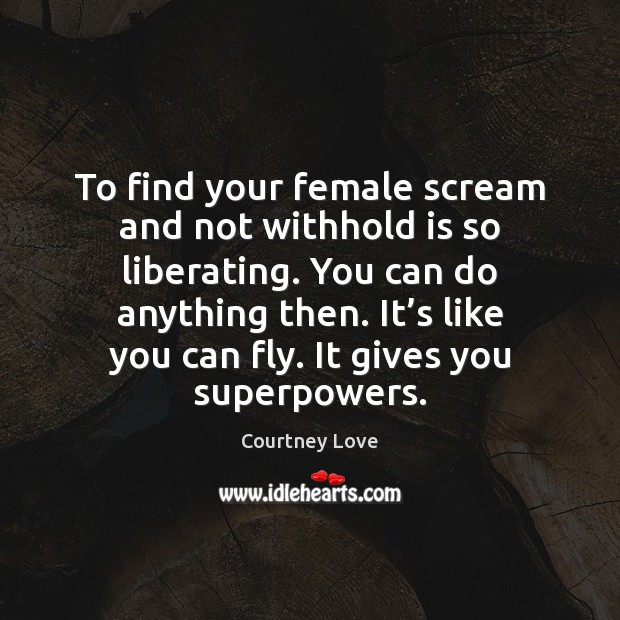 To find your female scream and not withhold is so liberating. You Courtney Love Picture Quote