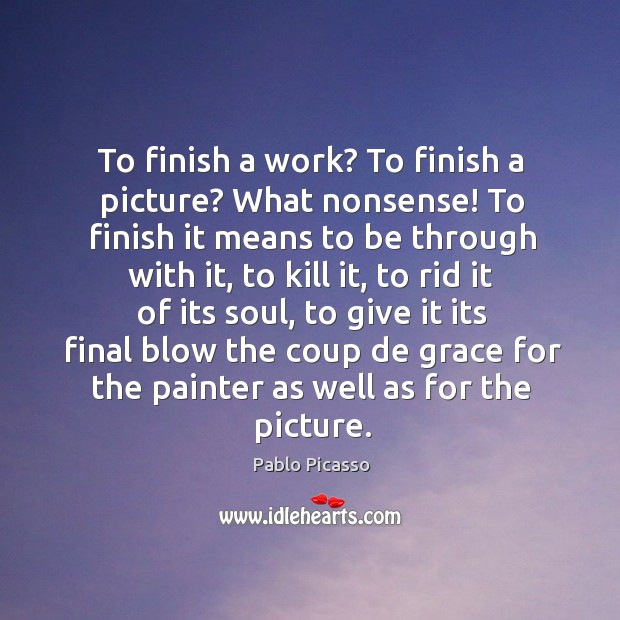 To finish a work? to finish a picture? what nonsense! to finish it means to be through with it Image