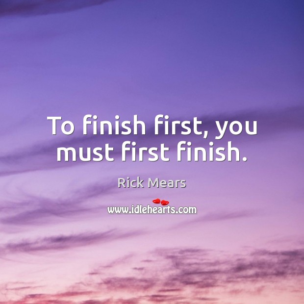 To finish first, you must first finish. Rick Mears Picture Quote
