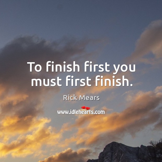 To finish first you must first finish. Rick Mears Picture Quote