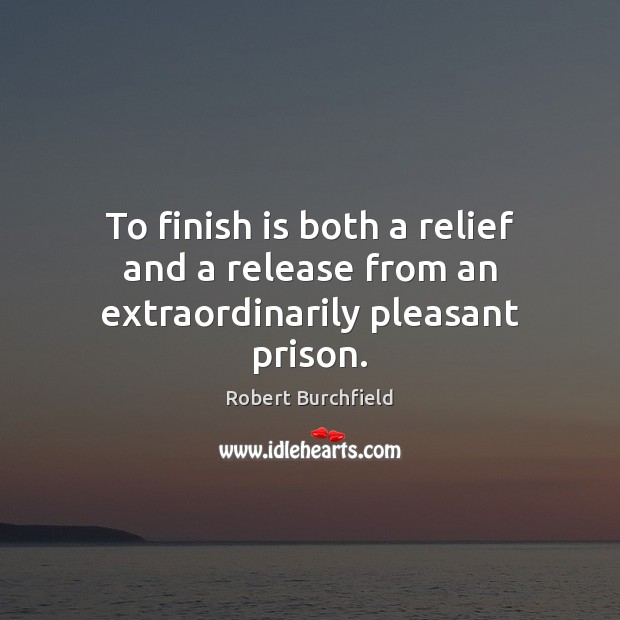 To finish is both a relief and a release from an extraordinarily pleasant prison. Robert Burchfield Picture Quote