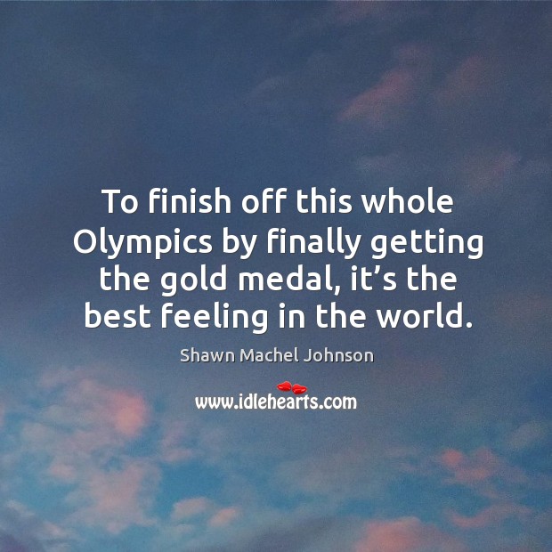 To finish off this whole olympics by finally getting the gold medal, it’s the best feeling in the world. Shawn Machel Johnson Picture Quote