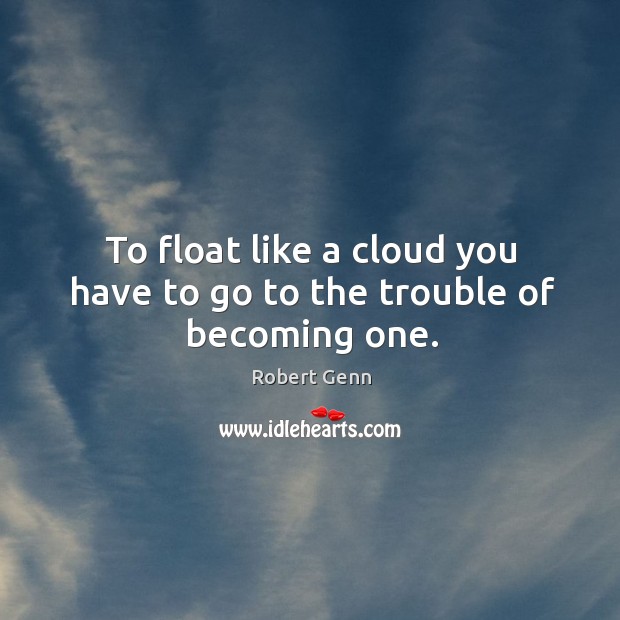 To float like a cloud you have to go to the trouble of becoming one. Robert Genn Picture Quote