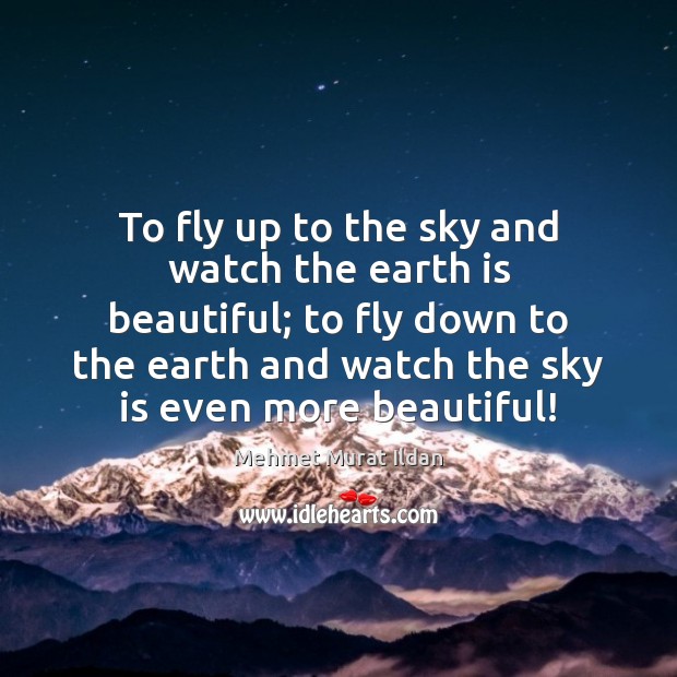 To fly up to the sky and watch the earth is beautiful; Mehmet Murat Ildan Picture Quote