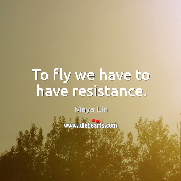 To fly we have to have resistance. Maya Lin Picture Quote