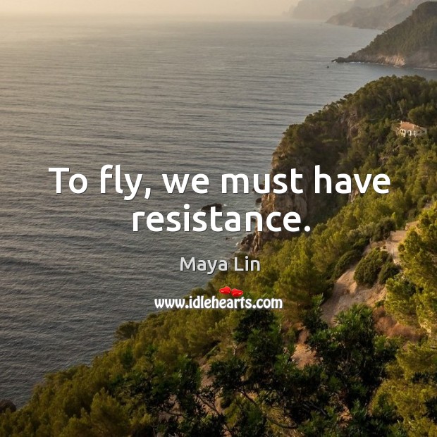 To fly, we must have resistance. Maya Lin Picture Quote