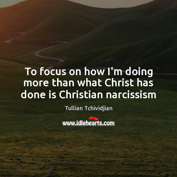 To focus on how I’m doing more than what Christ has done is Christian narcissism Image