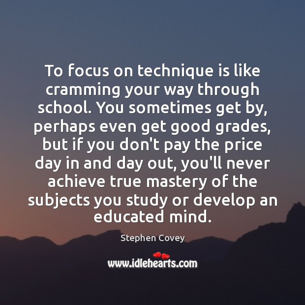 To focus on technique is like cramming your way through school. You Stephen Covey Picture Quote