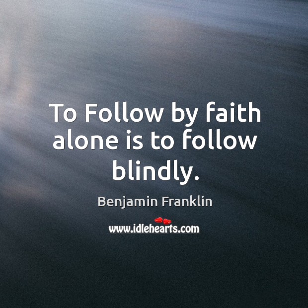 To follow by faith alone is to follow blindly. Benjamin Franklin Picture Quote