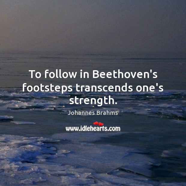 To follow in Beethoven’s footsteps transcends one’s strength. Johannes Brahms Picture Quote