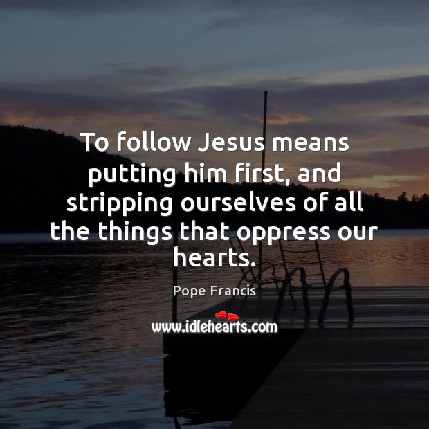 To follow Jesus means putting him first, and stripping ourselves of all Pope Francis Picture Quote