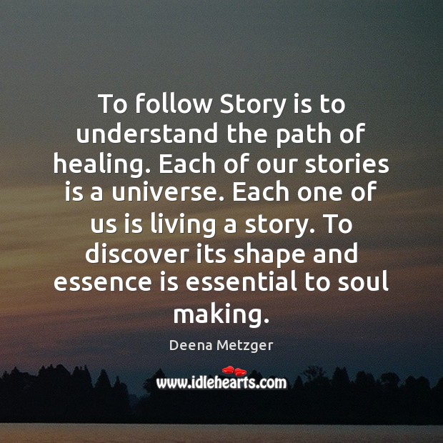 To follow Story is to understand the path of healing. Each of Deena Metzger Picture Quote