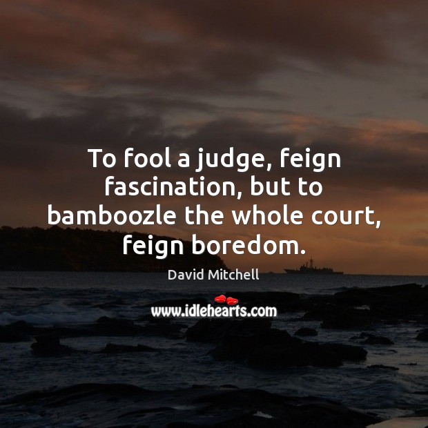 To fool a judge, feign fascination, but to bamboozle the whole court, feign boredom. David Mitchell Picture Quote