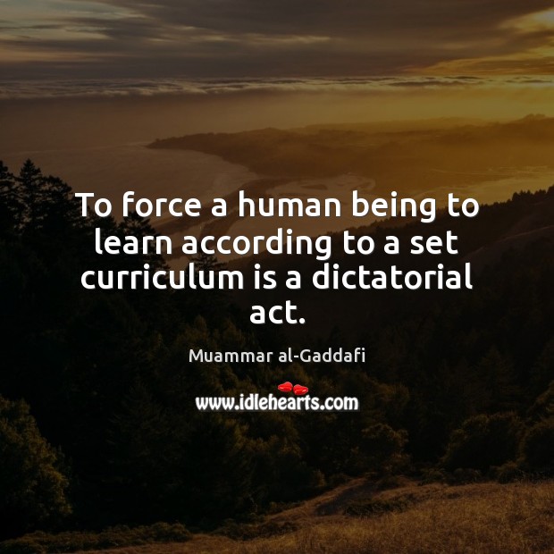 To force a human being to learn according to a set curriculum is a dictatorial act. Image