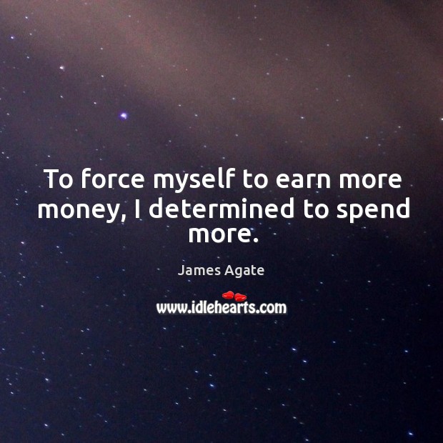 To force myself to earn more money, I determined to spend more. James Agate Picture Quote