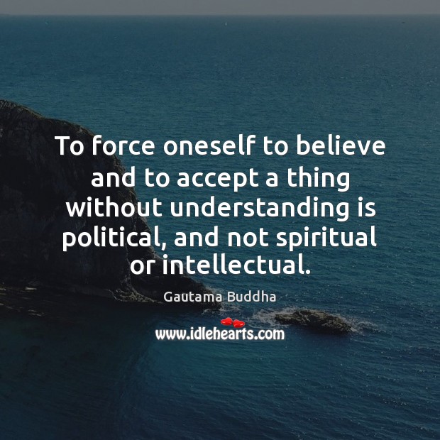 To force oneself to believe and to accept a thing without understanding Gautama Buddha Picture Quote