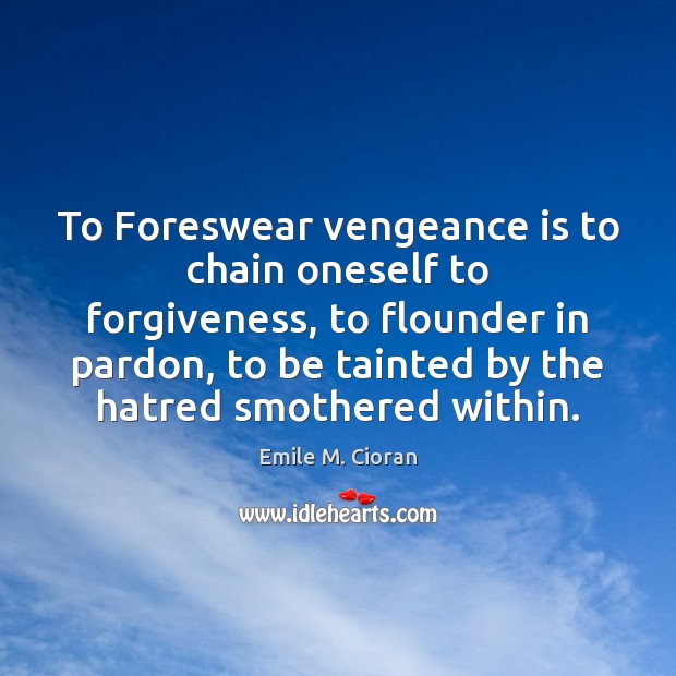 To Foreswear vengeance is to chain oneself to forgiveness, to flounder in Emile M. Cioran Picture Quote