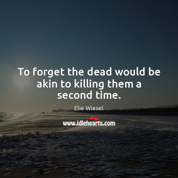 To forget the dead would be akin to killing them a second time. Image