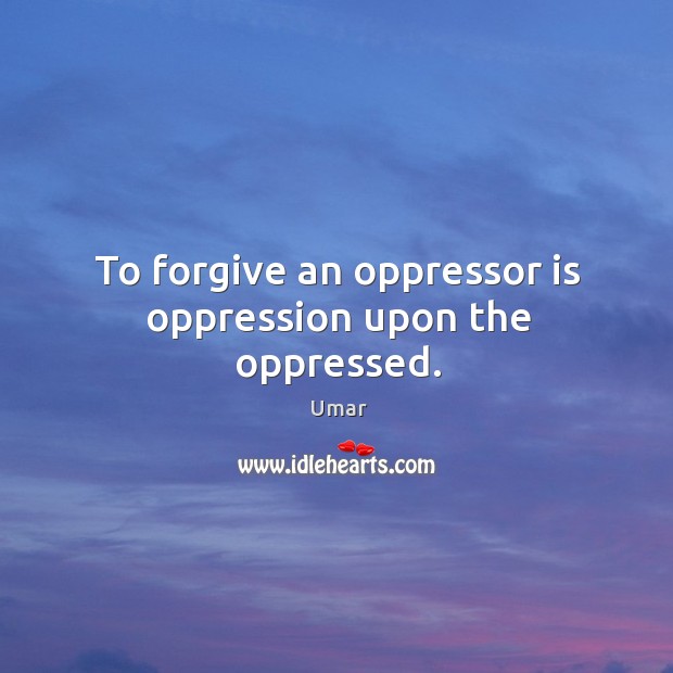 To forgive an oppressor is oppression upon the oppressed. Image