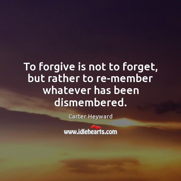 To forgive is not to forget, but rather to re-member whatever has been dismembered. Carter Heyward Picture Quote