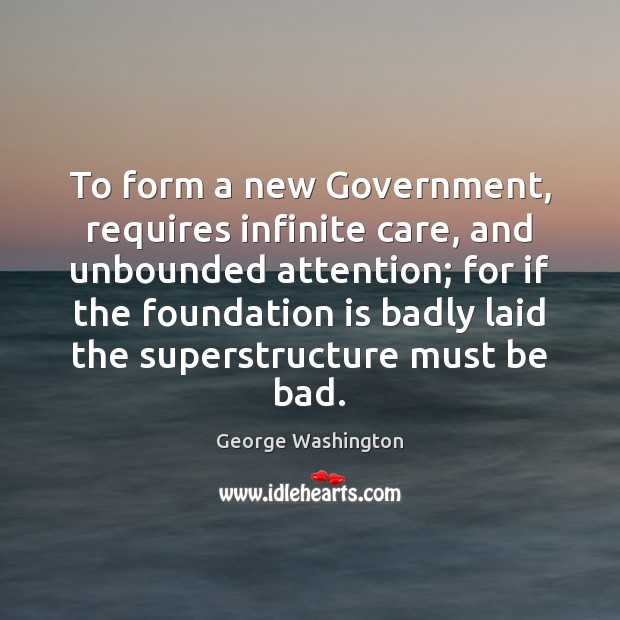 To form a new Government, requires infinite care, and unbounded attention; for George Washington Picture Quote