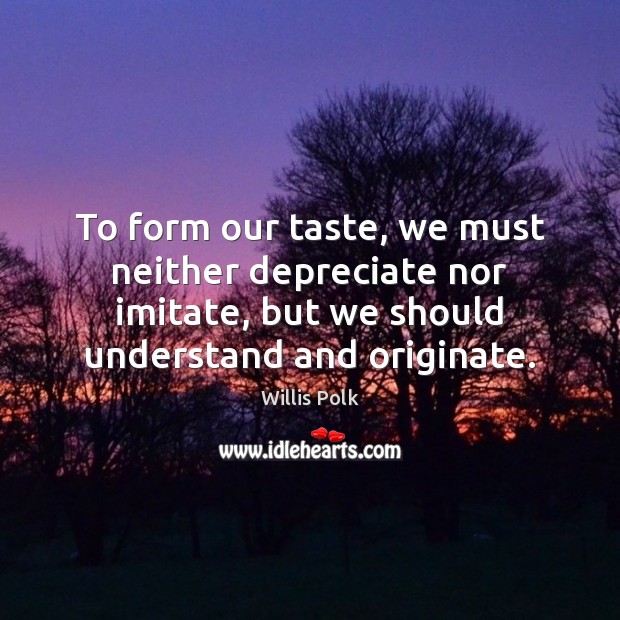 To form our taste, we must neither depreciate nor imitate, but we Willis Polk Picture Quote