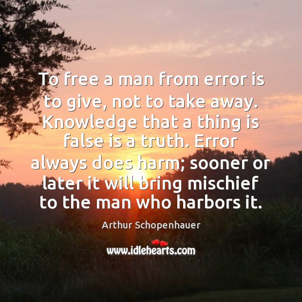 To free a man from error is to give, not to take Arthur Schopenhauer Picture Quote