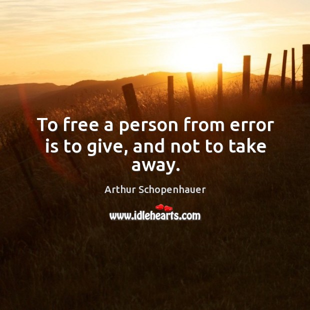 To free a person from error is to give, and not to take away. Arthur Schopenhauer Picture Quote