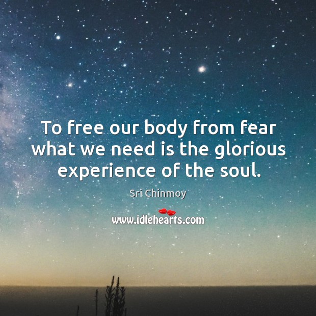To free our body from fear what we need is the glorious experience of the soul. Sri Chinmoy Picture Quote