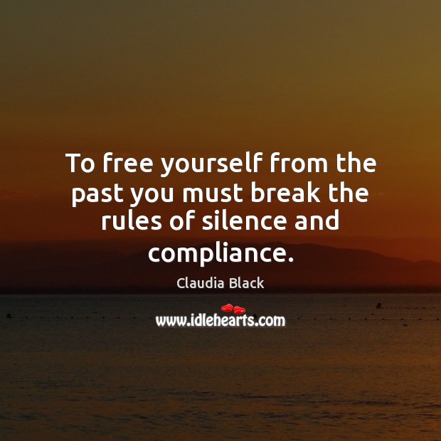 To free yourself from the past you must break the rules of silence and compliance. Claudia Black Picture Quote
