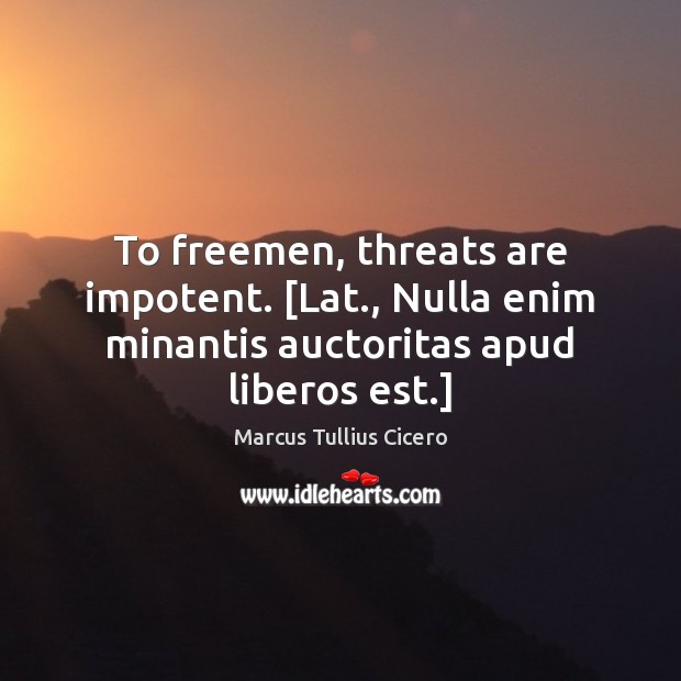 To freemen, threats are impotent. [Lat., Nulla enim minantis auctoritas apud liberos est.] 
