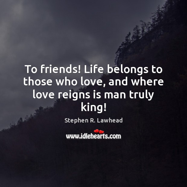 To friends! Life belongs to those who love, and where love reigns is man truly king! Image