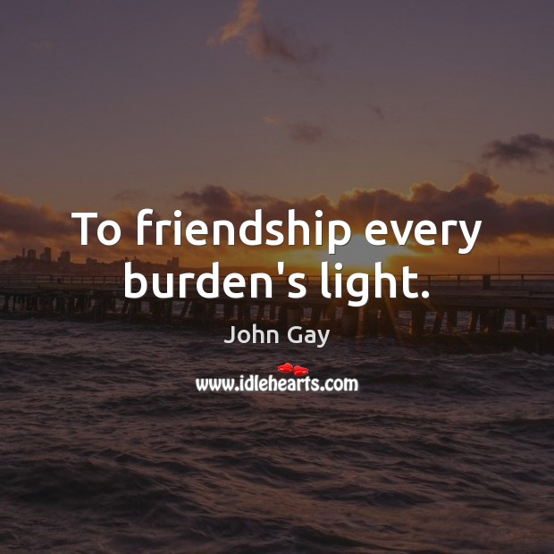 To friendship every burden’s light. Image