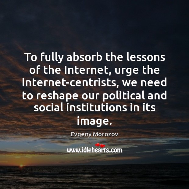 To fully absorb the lessons of the Internet, urge the Internet-centrists, we Evgeny Morozov Picture Quote