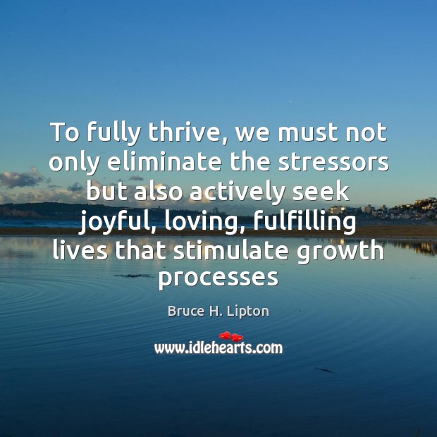 To fully thrive, we must not only eliminate the stressors but also Bruce H. Lipton Picture Quote