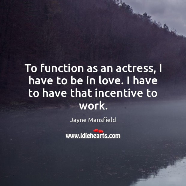 To function as an actress, I have to be in love. I have to have that incentive to work. Jayne Mansfield Picture Quote