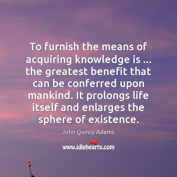 To furnish the means of acquiring knowledge is … the greatest benefit that 