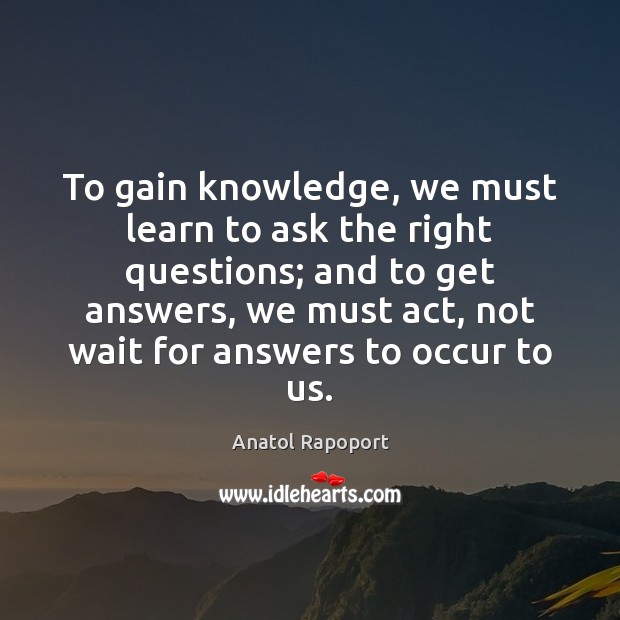 To gain knowledge, we must learn to ask the right questions; and Anatol Rapoport Picture Quote