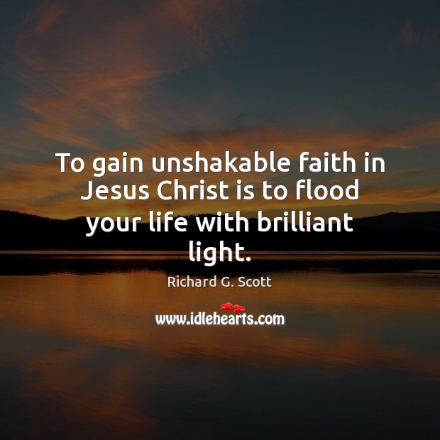 To gain unshakable faith in Jesus Christ is to flood your life with brilliant light. Richard G. Scott Picture Quote