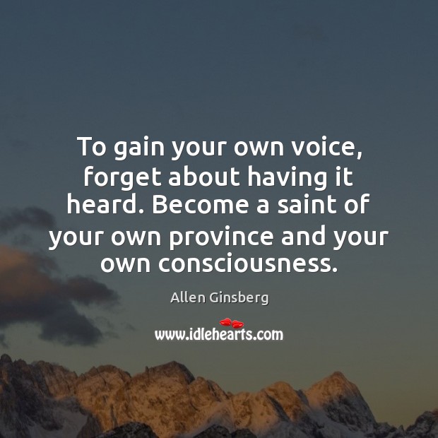To gain your own voice, forget about having it heard. Become a Image