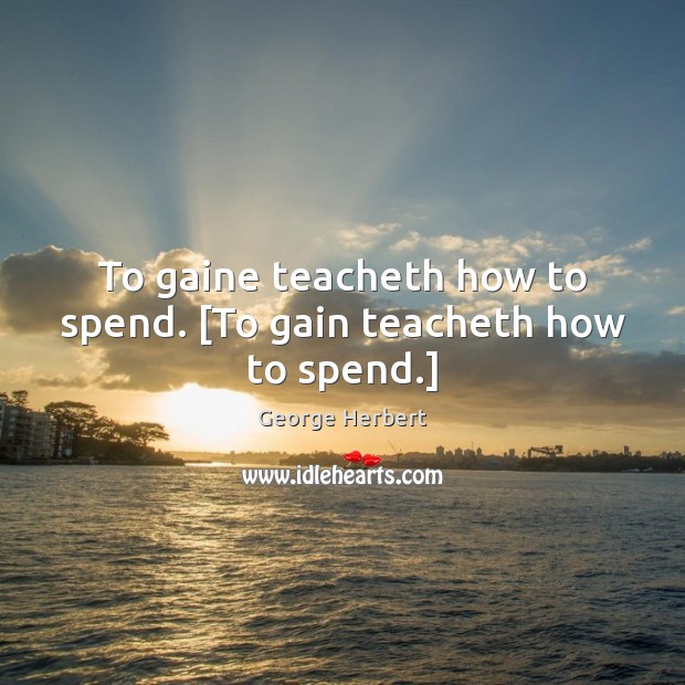 To gaine teacheth how to spend. [To gain teacheth how to spend.] George Herbert Picture Quote