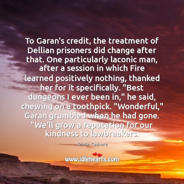 To Garan’s credit, the treatment of Dellian prisoners did change after that. Kristin Cashore Picture Quote